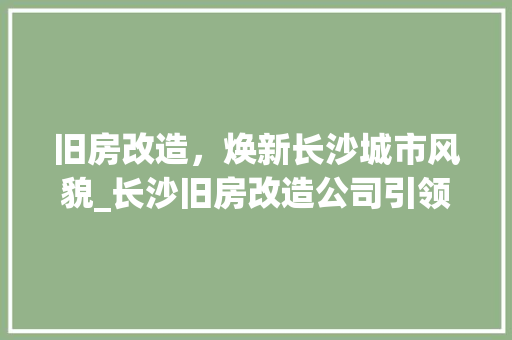 旧房改造，焕新长沙城市风貌_长沙旧房改造公司引领行业新风尚