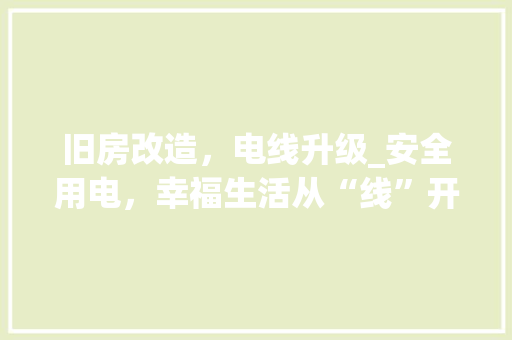 旧房改造，电线升级_安全用电，幸福生活从“线”开始