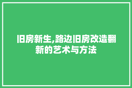 旧房新生,路边旧房改造翻新的艺术与方法