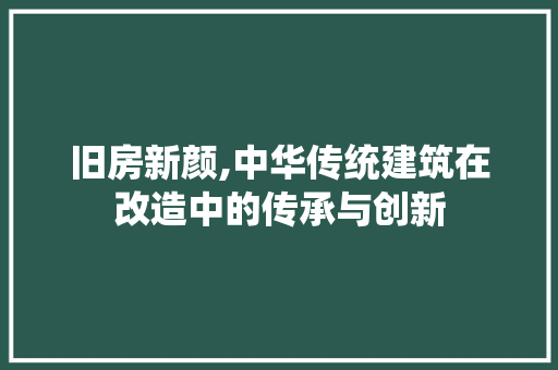 旧房新颜,中华传统建筑在改造中的传承与创新