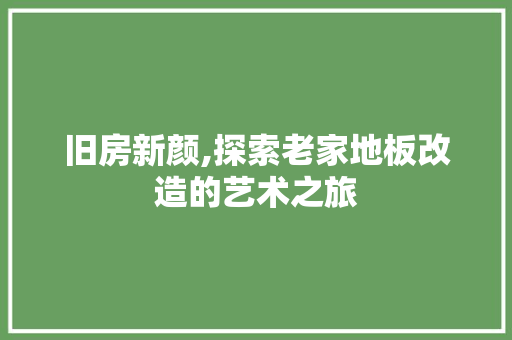 旧房新颜,探索老家地板改造的艺术之旅