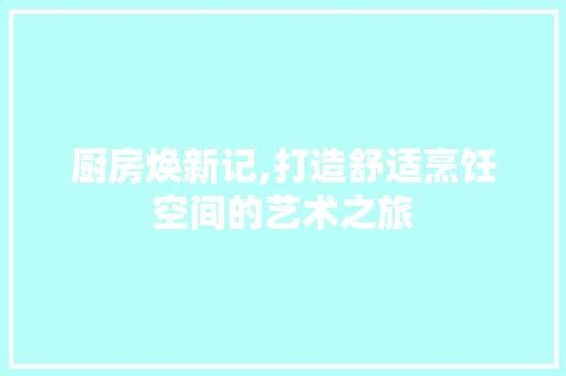 厨房焕新记,打造舒适烹饪空间的艺术之旅