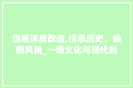 岱庙洋房改造,传承历史，焕新风貌_一场文化与现代的交融之旅