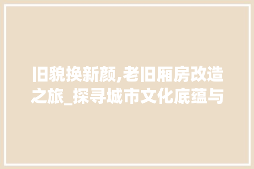 旧貌换新颜,老旧厢房改造之旅_探寻城市文化底蕴与创新融合之路