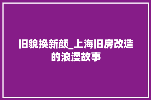 旧貌换新颜_上海旧房改造的浪漫故事