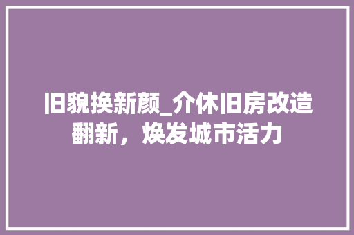 旧貌换新颜_介休旧房改造翻新，焕发城市活力