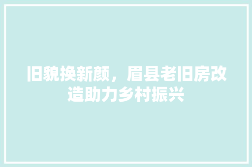 旧貌换新颜，眉县老旧房改造助力乡村振兴