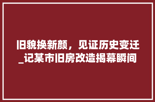 旧貌换新颜，见证历史变迁_记某市旧房改造揭幕瞬间