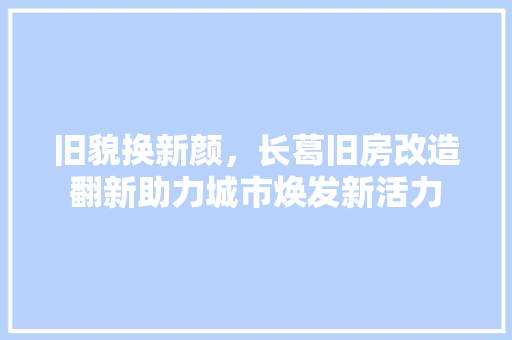 旧貌换新颜，长葛旧房改造翻新助力城市焕发新活力