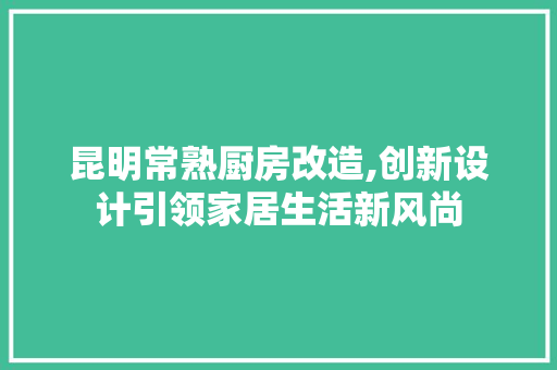 昆明常熟厨房改造,创新设计引领家居生活新风尚