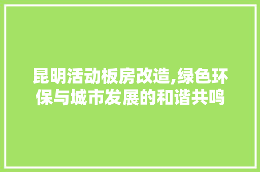 昆明活动板房改造,绿色环保与城市发展的和谐共鸣