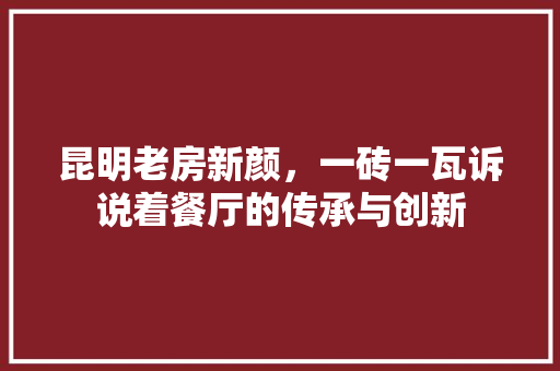 昆明老房新颜，一砖一瓦诉说着餐厅的传承与创新