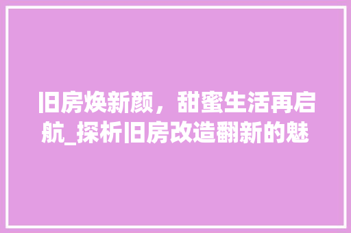 旧房焕新颜，甜蜜生活再启航_探析旧房改造翻新的魅力与趋势