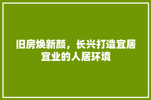 旧房焕新颜，长兴打造宜居宜业的人居环境
