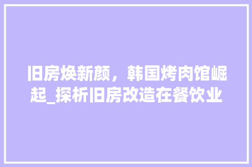 旧房焕新颜，韩国烤肉馆崛起_探析旧房改造在餐饮业的新趋势