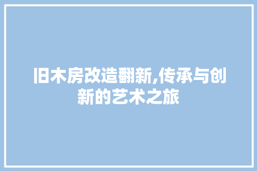 旧木房改造翻新,传承与创新的艺术之旅