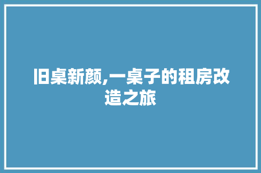 旧桌新颜,一桌子的租房改造之旅
