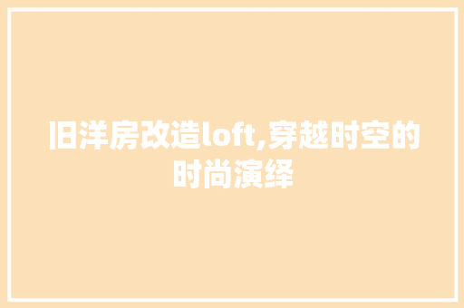 旧洋房改造loft,穿越时空的时尚演绎