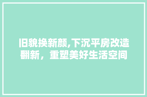 旧貌换新颜,下沉平房改造翻新，重塑美好生活空间