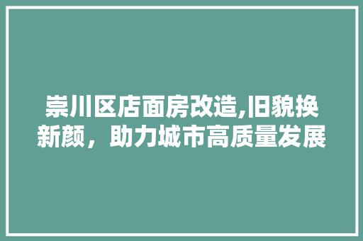 崇川区店面房改造,旧貌换新颜，助力城市高质量发展