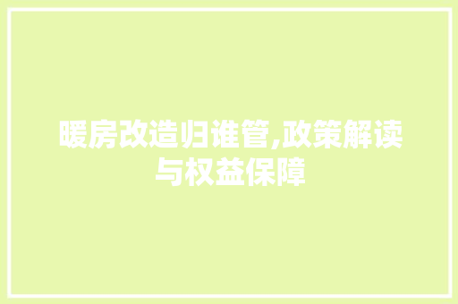 暖房改造归谁管,政策解读与权益保障