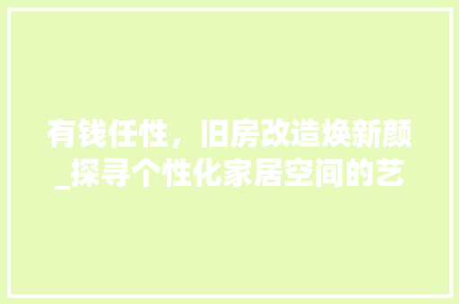 有钱任性，旧房改造焕新颜_探寻个性化家居空间的艺术之旅