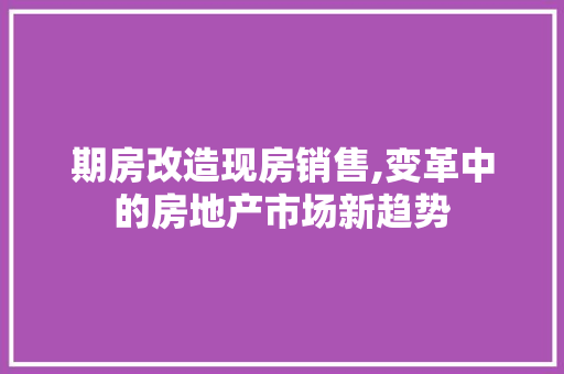 期房改造现房销售,变革中的房地产市场新趋势