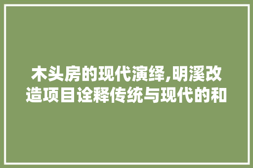 木头房的现代演绎,明溪改造项目诠释传统与现代的和谐共生
