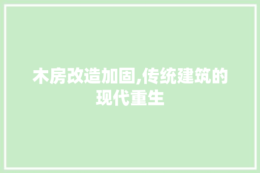木房改造加固,传统建筑的现代重生