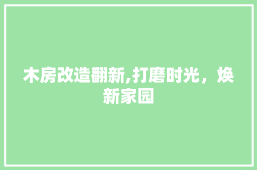木房改造翻新,打磨时光，焕新家园