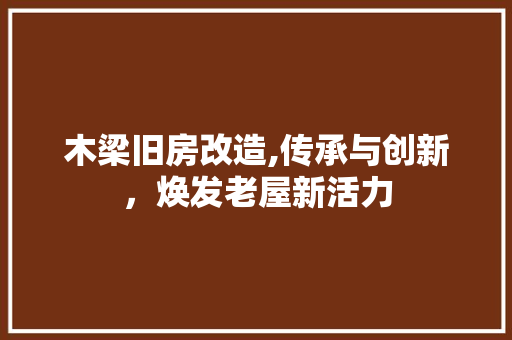 木梁旧房改造,传承与创新，焕发老屋新活力