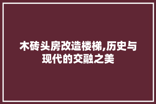 木砖头房改造楼梯,历史与现代的交融之美
