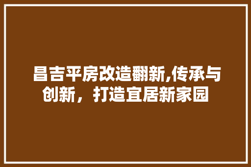 昌吉平房改造翻新,传承与创新，打造宜居新家园