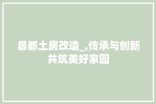 昌都土房改造_,传承与创新共筑美好家园