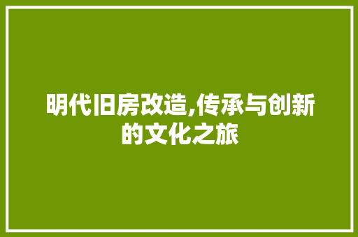 明代旧房改造,传承与创新的文化之旅