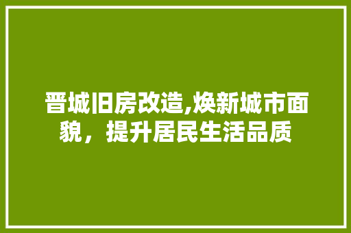 晋城旧房改造,焕新城市面貌，提升居民生活品质
