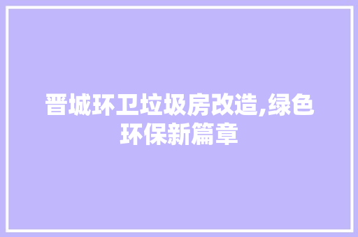 晋城环卫垃圾房改造,绿色环保新篇章