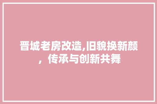 晋城老房改造,旧貌换新颜，传承与创新共舞