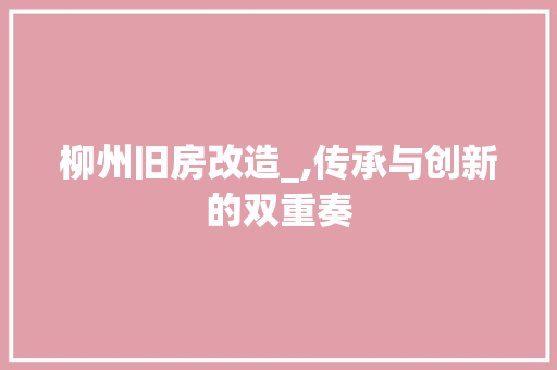 柳州旧房改造_,传承与创新的双重奏