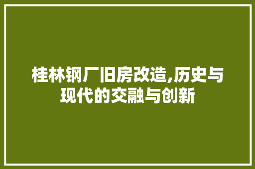桂林钢厂旧房改造,历史与现代的交融与创新