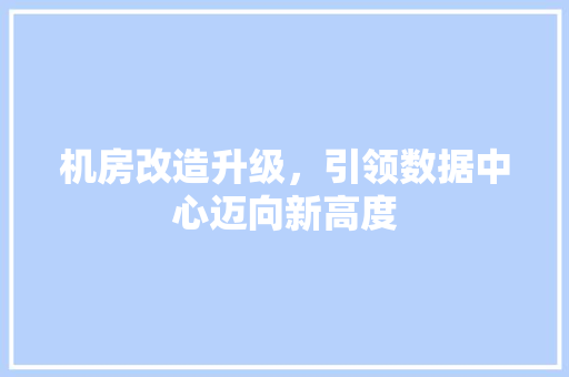 机房改造升级，引领数据中心迈向新高度