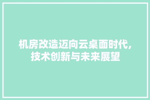 机房改造迈向云桌面时代,技术创新与未来展望