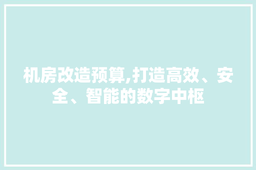 机房改造预算,打造高效、安全、智能的数字中枢