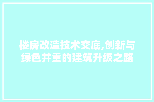 楼房改造技术交底,创新与绿色并重的建筑升级之路