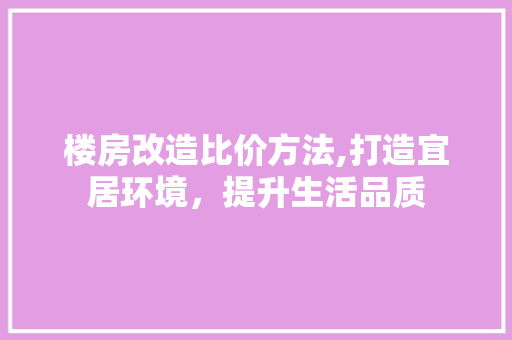 楼房改造比价方法,打造宜居环境，提升生活品质