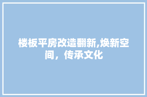 楼板平房改造翻新,焕新空间，传承文化