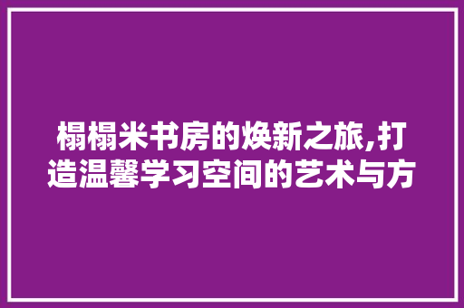 榻榻米书房的焕新之旅,打造温馨学习空间的艺术与方法