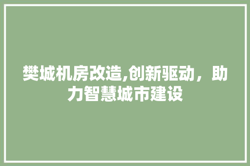 樊城机房改造,创新驱动，助力智慧城市建设