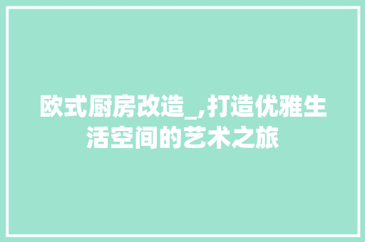 欧式厨房改造_,打造优雅生活空间的艺术之旅
