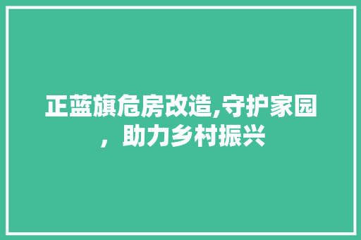 正蓝旗危房改造,守护家园，助力乡村振兴